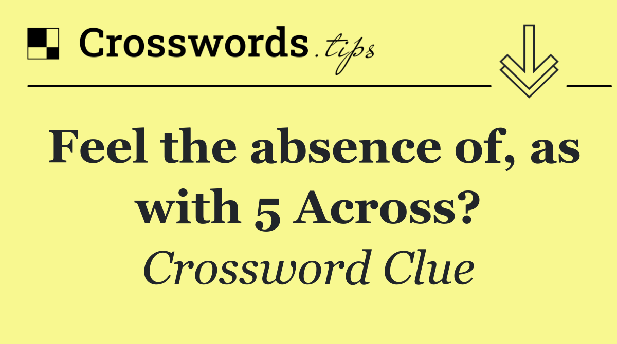 Feel the absence of, as with 5 Across?