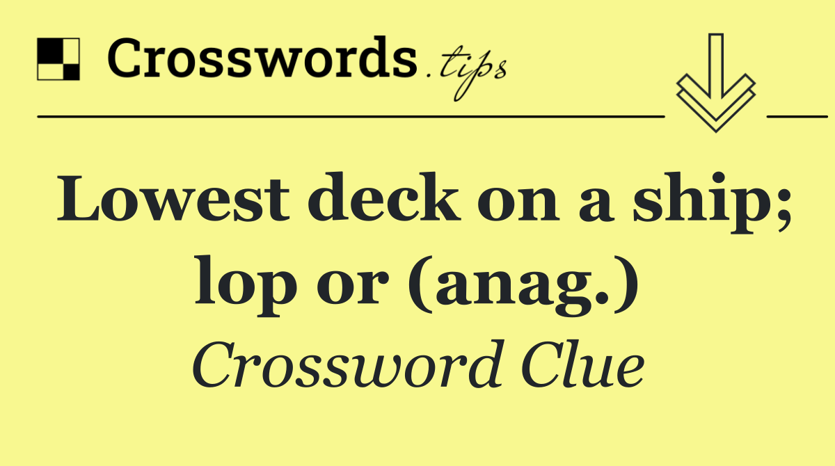 Lowest deck on a ship; lop or (anag.)