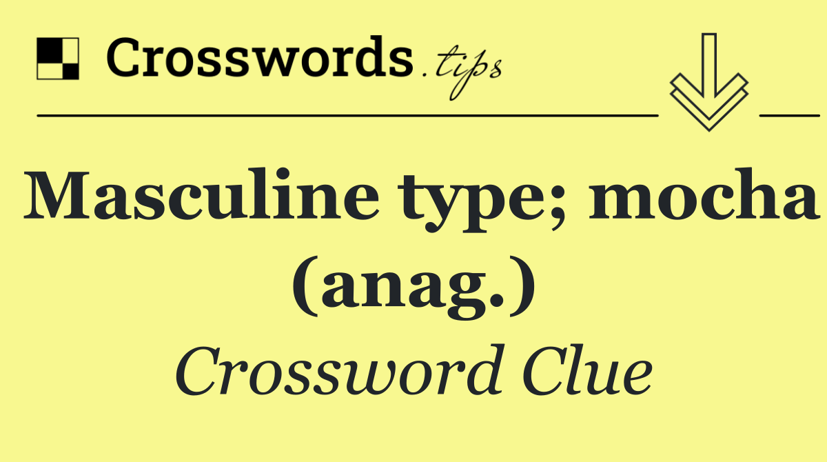 Masculine type; mocha (anag.)