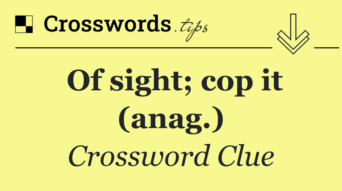 Of sight; cop it (anag.)