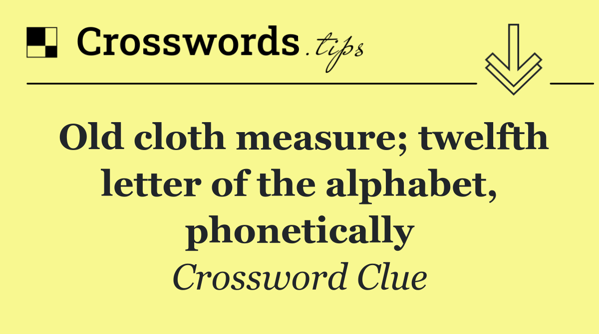 Old cloth measure; twelfth letter of the alphabet, phonetically