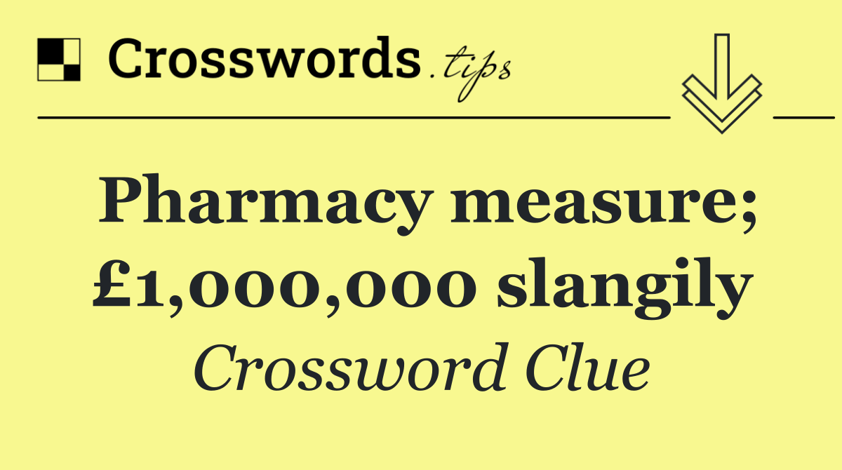 Pharmacy measure; £1,000,000 slangily