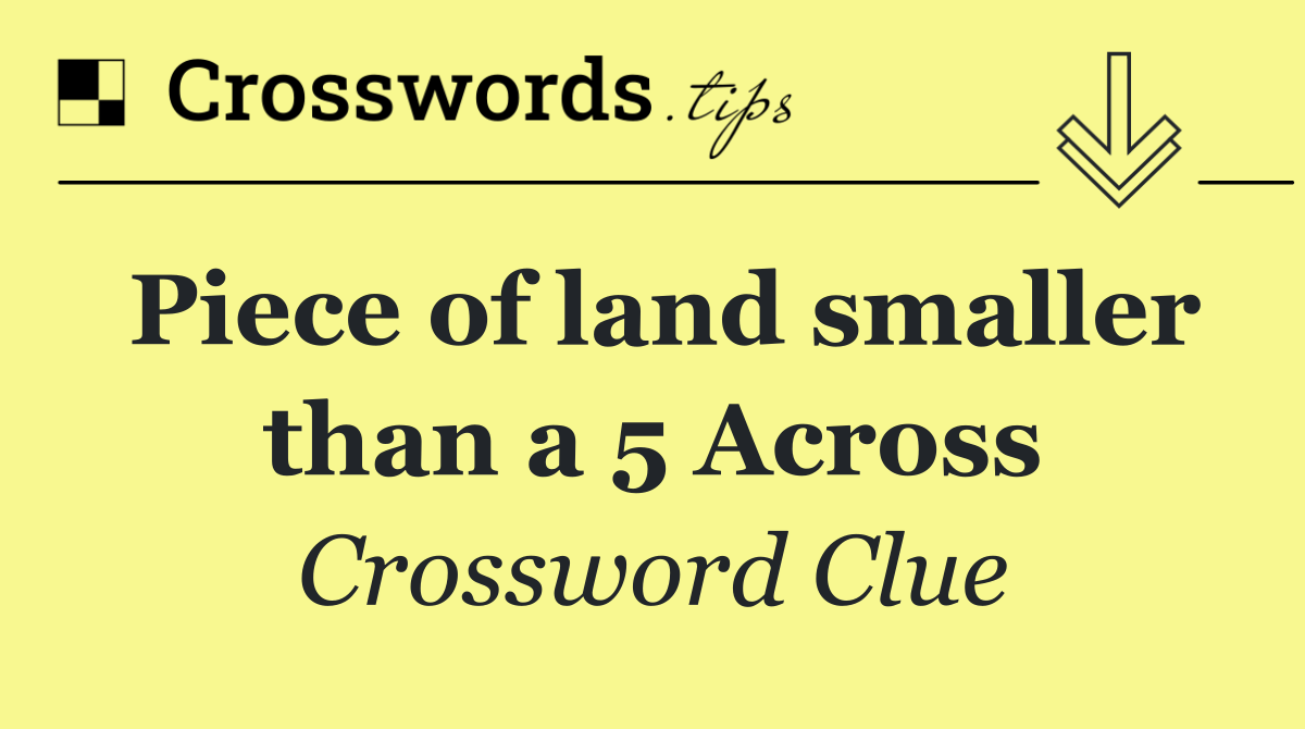 Piece of land smaller than a 5 Across