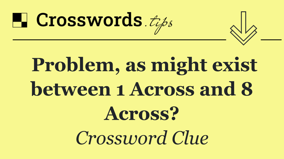 Problem, as might exist between 1 Across and 8 Across?