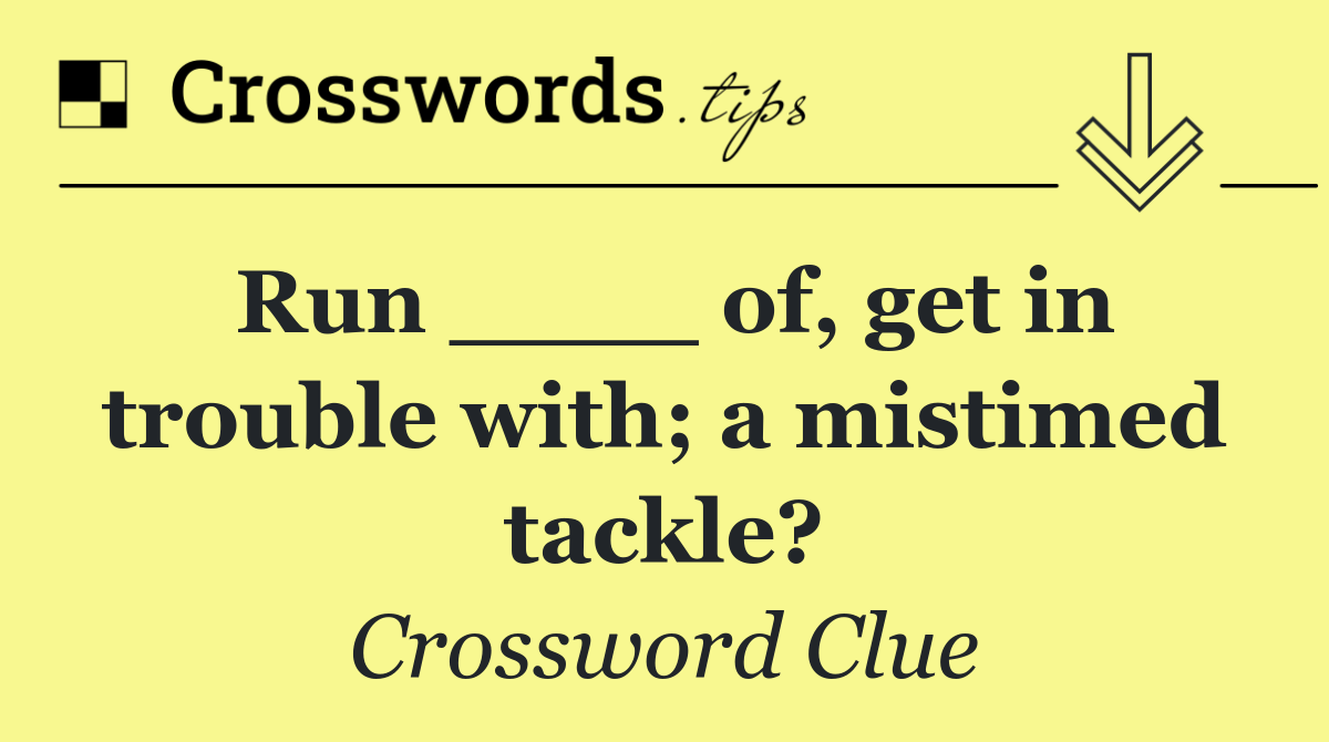 Run ____ of, get in trouble with; a mistimed tackle?