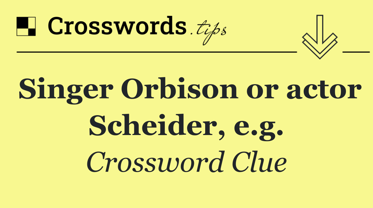 Singer Orbison or actor Scheider, e.g.