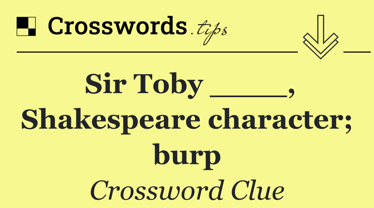 Sir Toby ____, Shakespeare character; burp