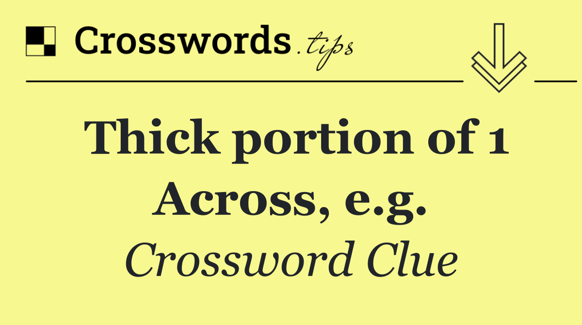 Thick portion of 1 Across, e.g.