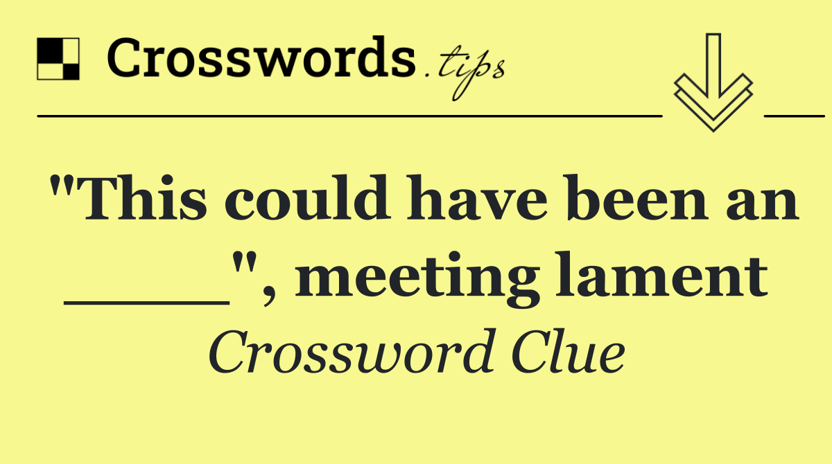 "This could have been an ____", meeting lament