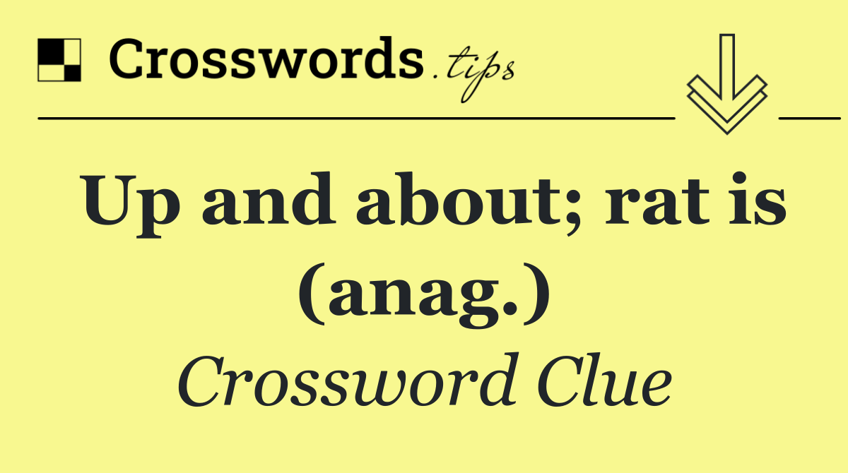 Up and about; rat is (anag.)