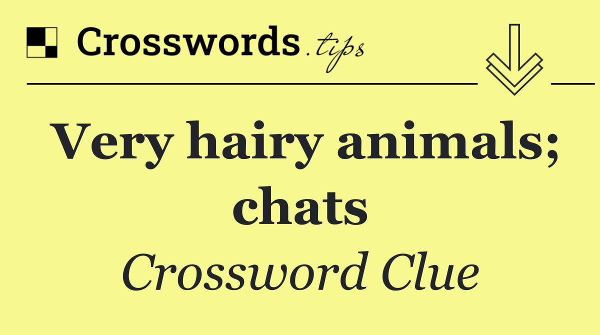 Very hairy animals; chats