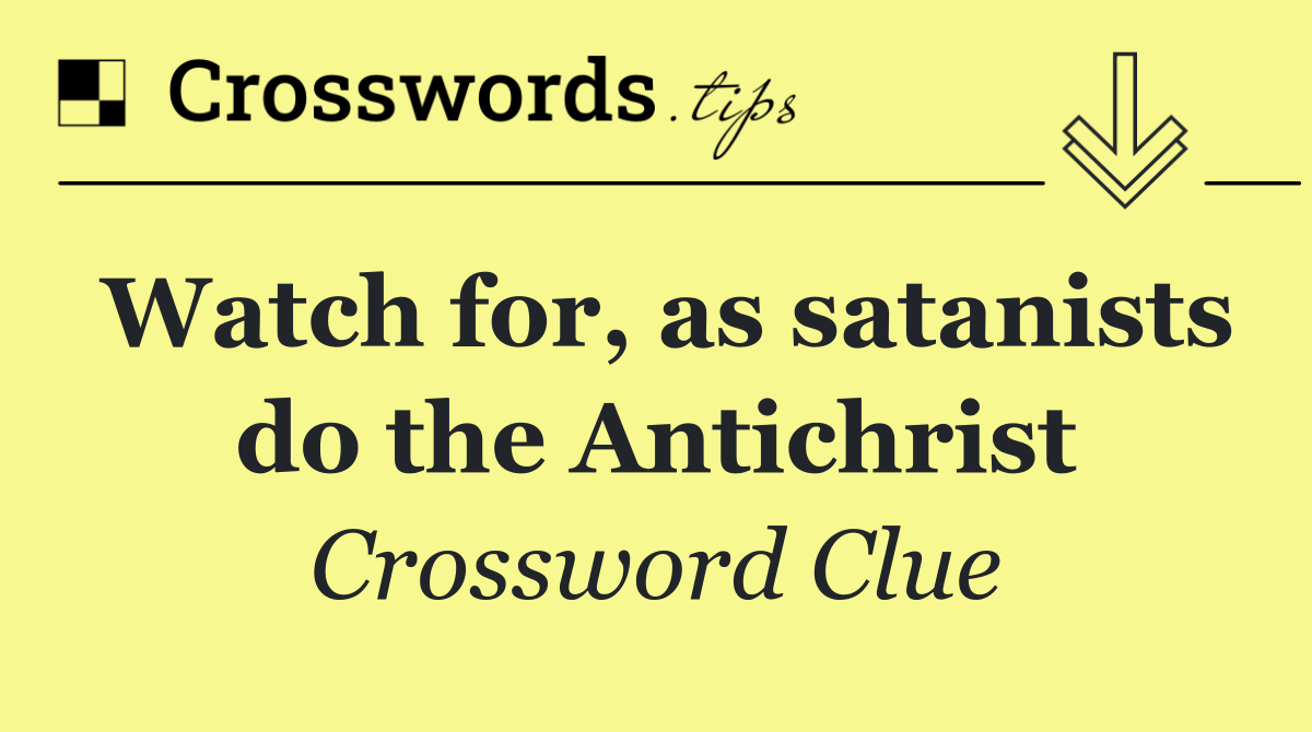 Watch for, as satanists do the Antichrist