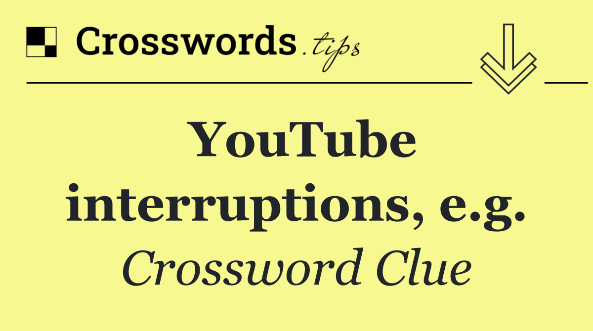 YouTube interruptions, e.g.