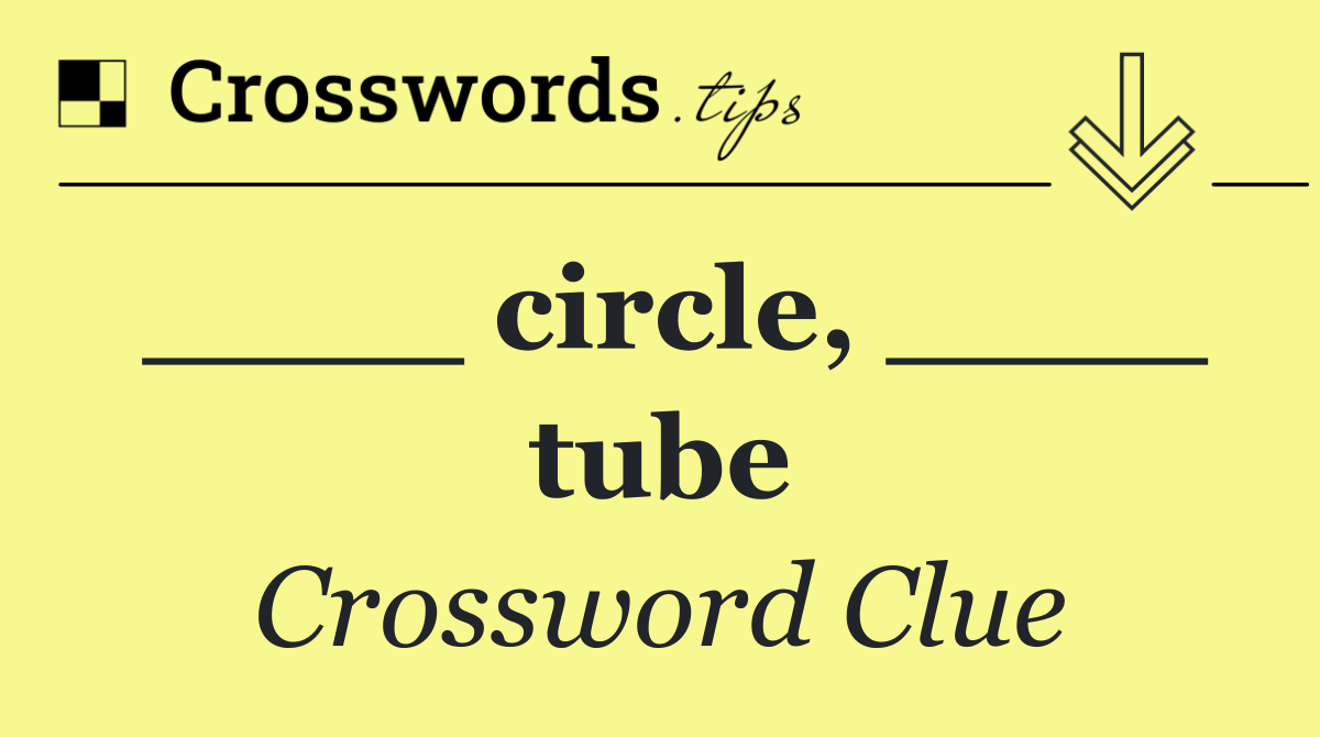 ____ circle, ____ tube