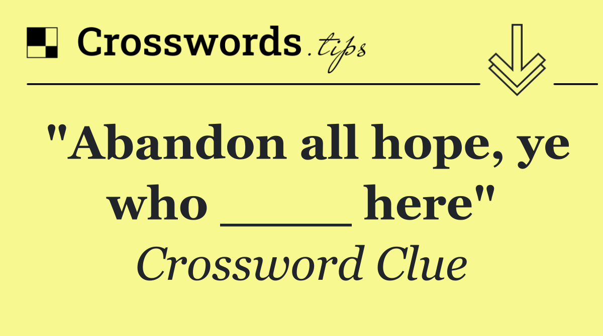 "Abandon all hope, ye who ____ here"