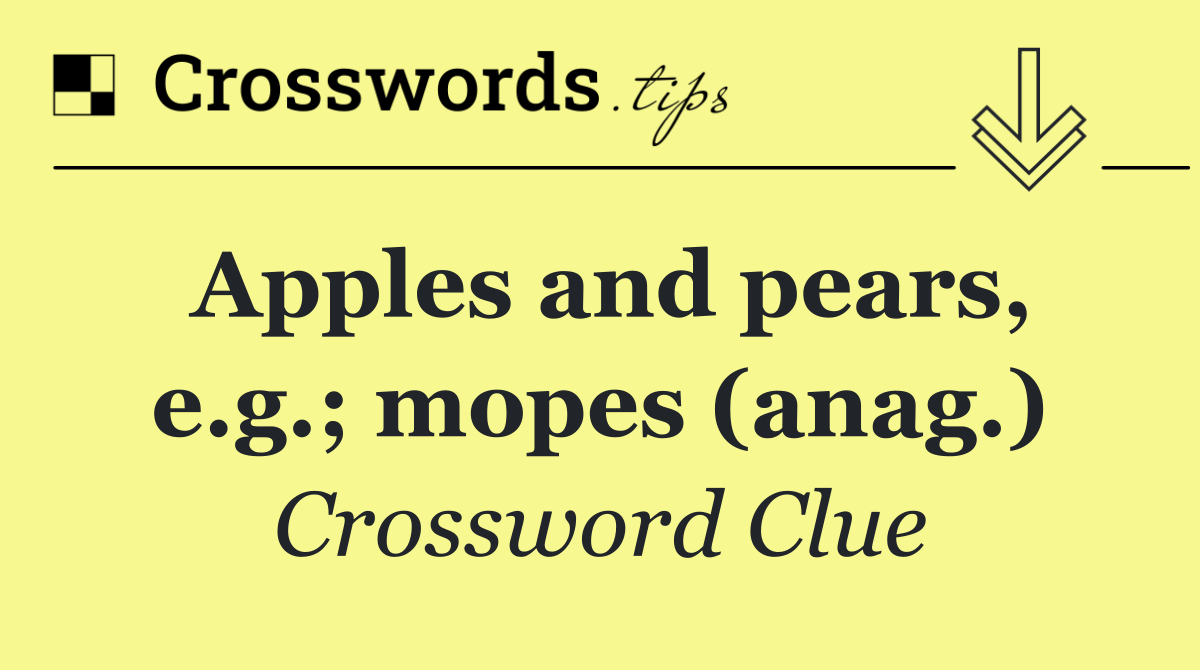 Apples and pears, e.g.; mopes (anag.)