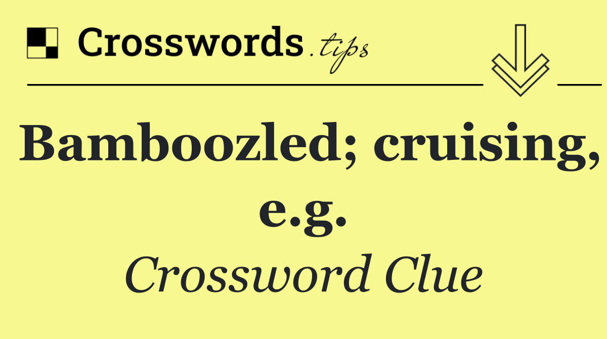 Bamboozled; cruising, e.g.