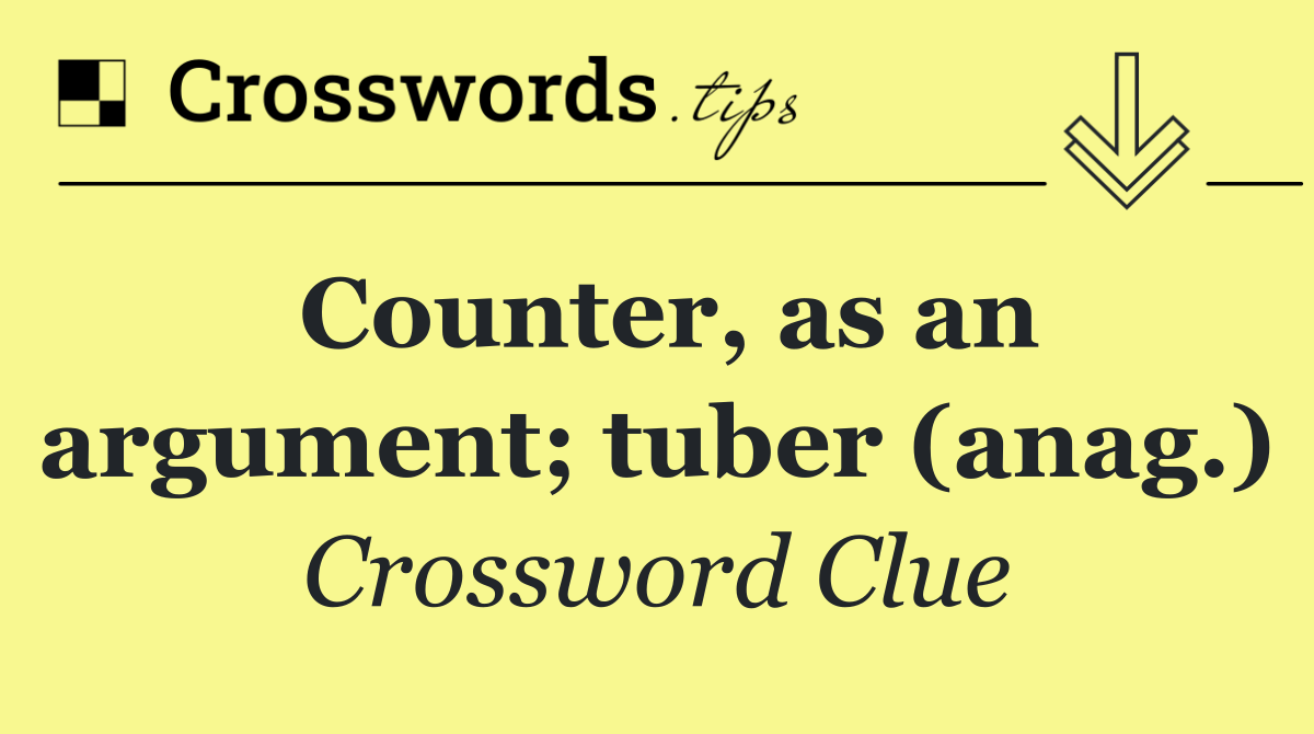 Counter, as an argument; tuber (anag.)