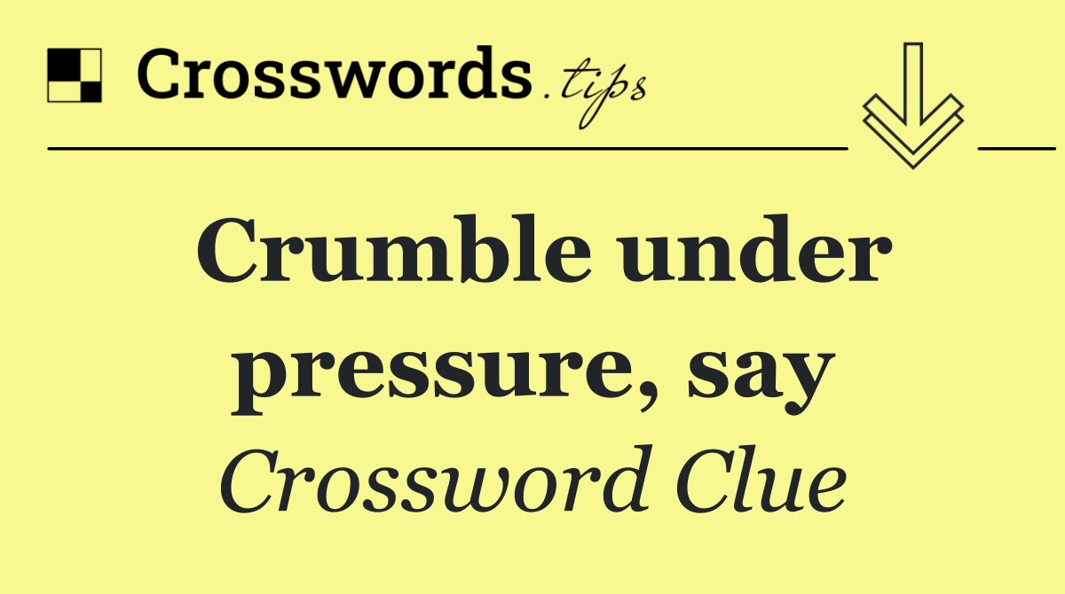 Crumble under pressure, say