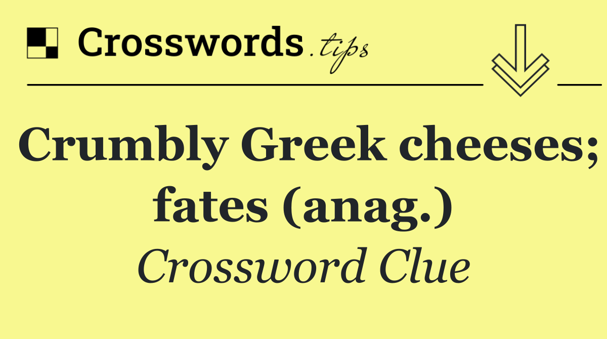 Crumbly Greek cheeses; fates (anag.)