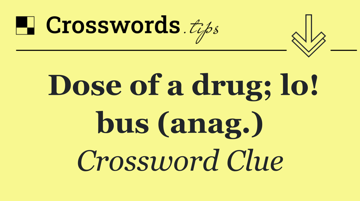 Dose of a drug; lo! bus (anag.)