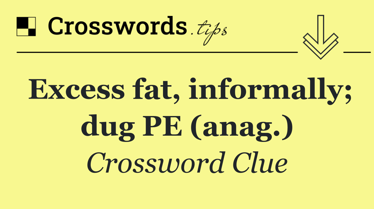 Excess fat, informally; dug PE (anag.)