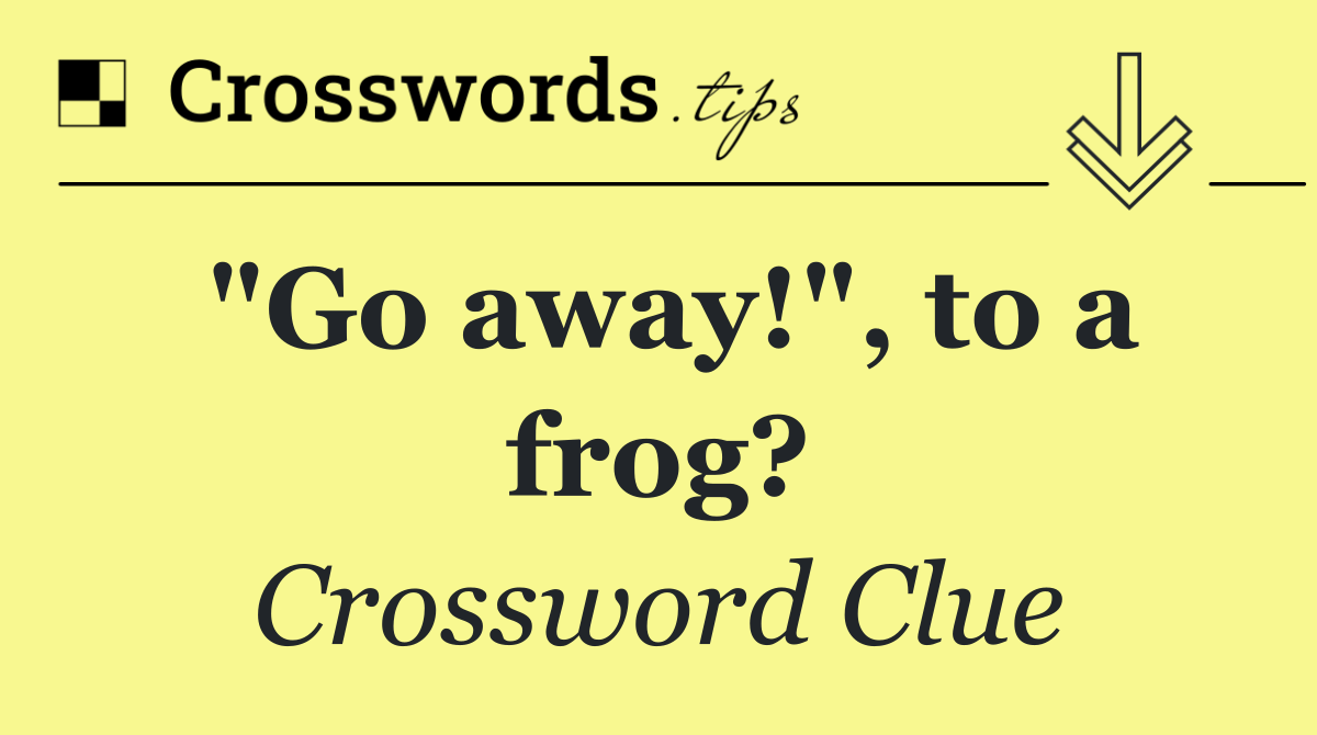 "Go away!", to a frog?