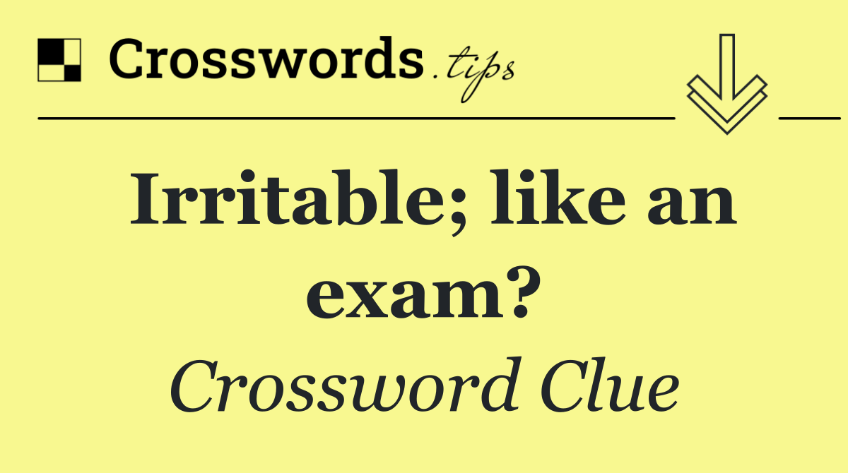 Irritable; like an exam?