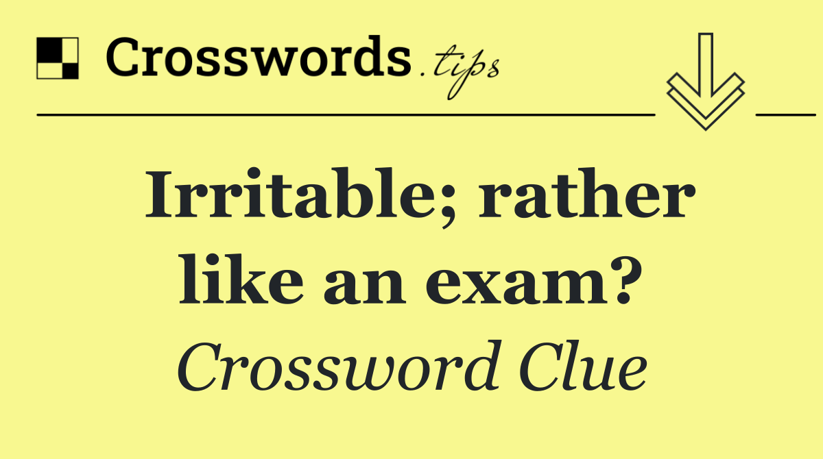 Irritable; rather like an exam?