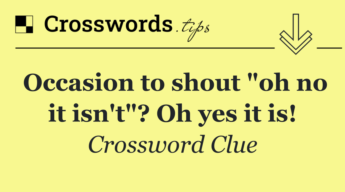 Occasion to shout "oh no it isn't"? Oh yes it is!