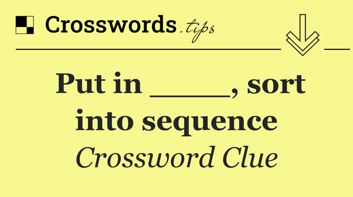 Put in ____, sort into sequence