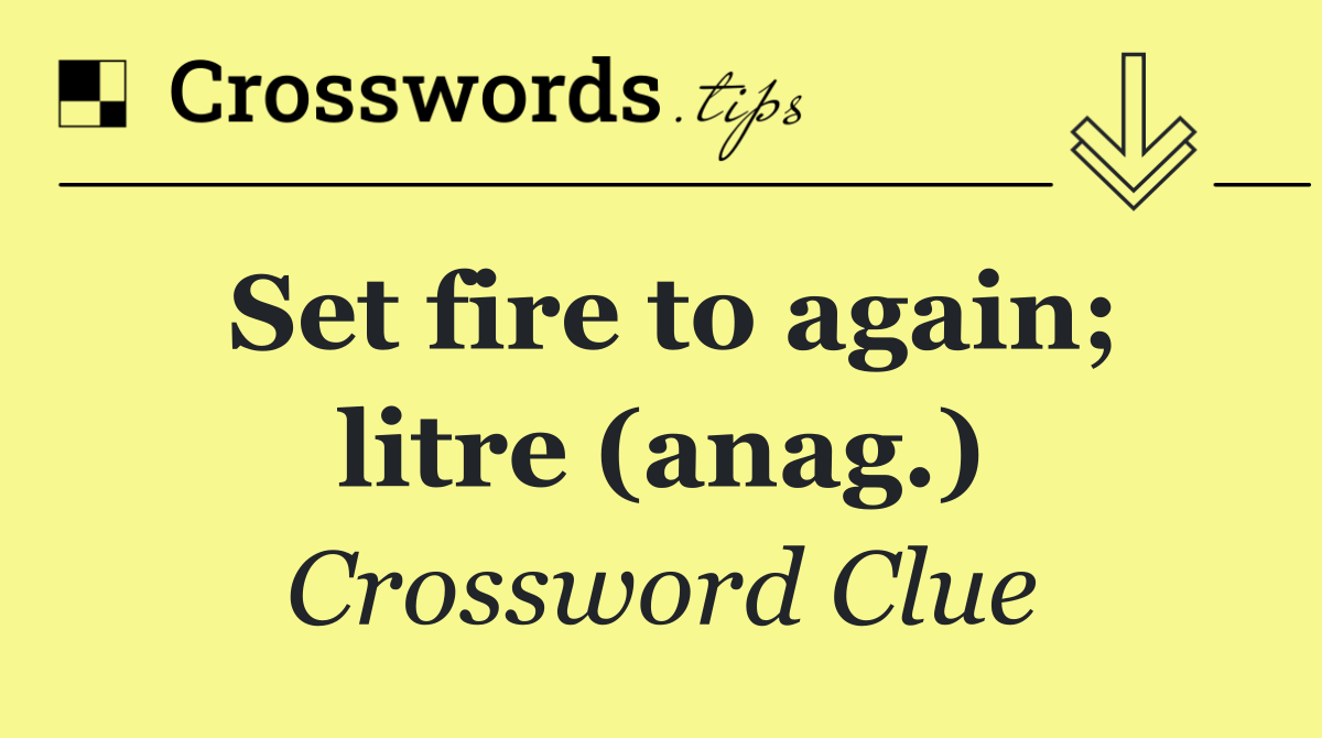 Set fire to again; litre (anag.)