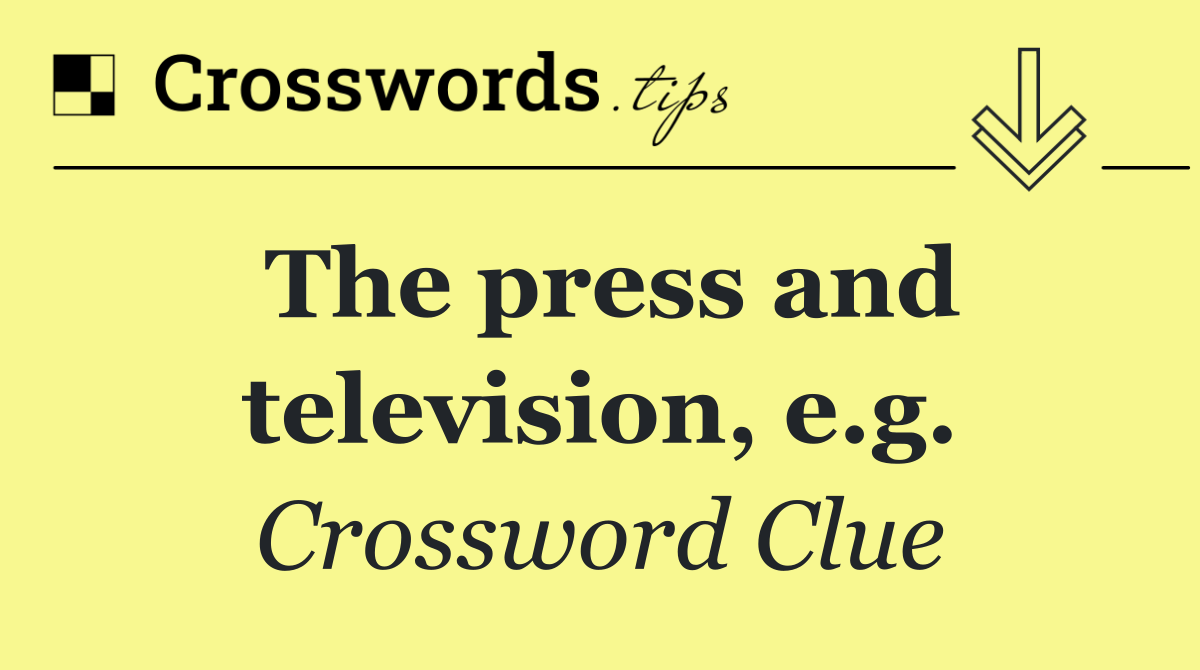 The press and television, e.g.