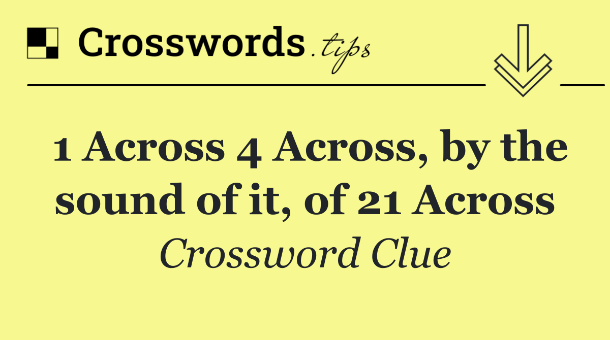 1 Across 4 Across, by the sound of it, of 21 Across