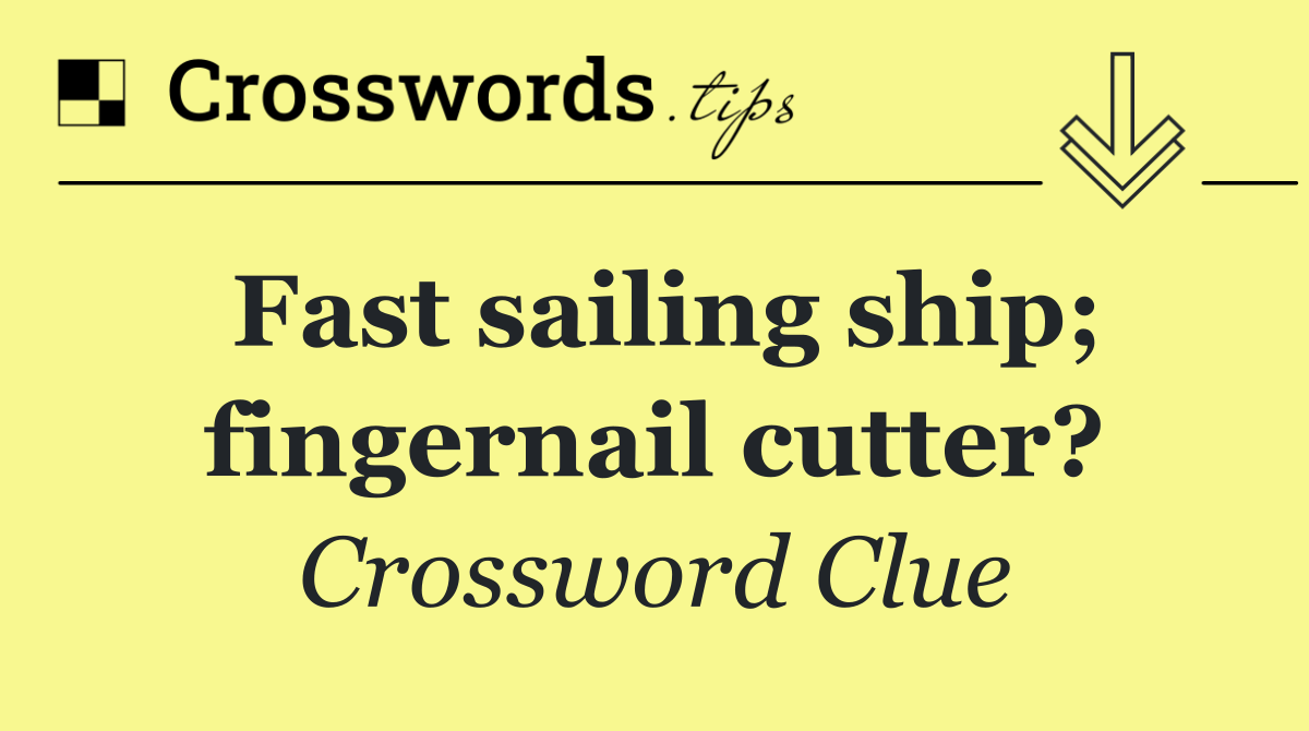 Fast sailing ship; fingernail cutter?