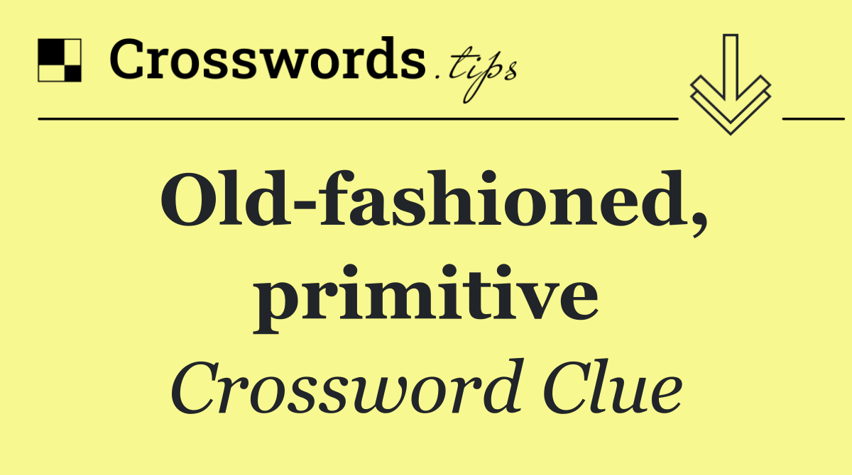 Old fashioned, primitive