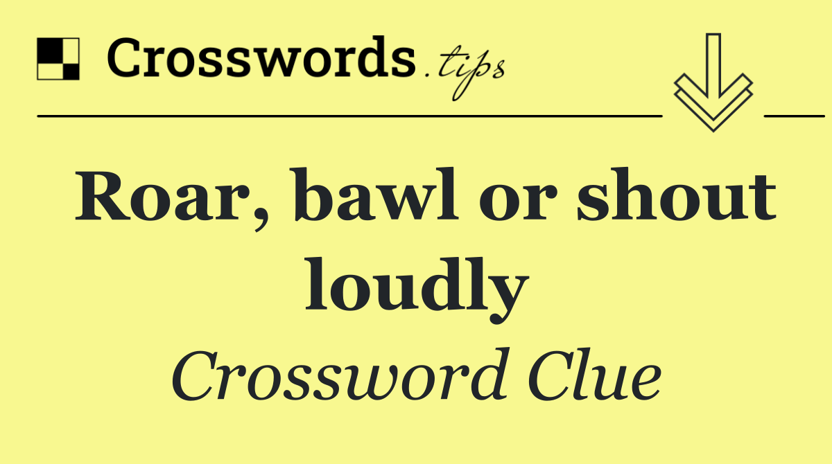 Roar, bawl or shout loudly