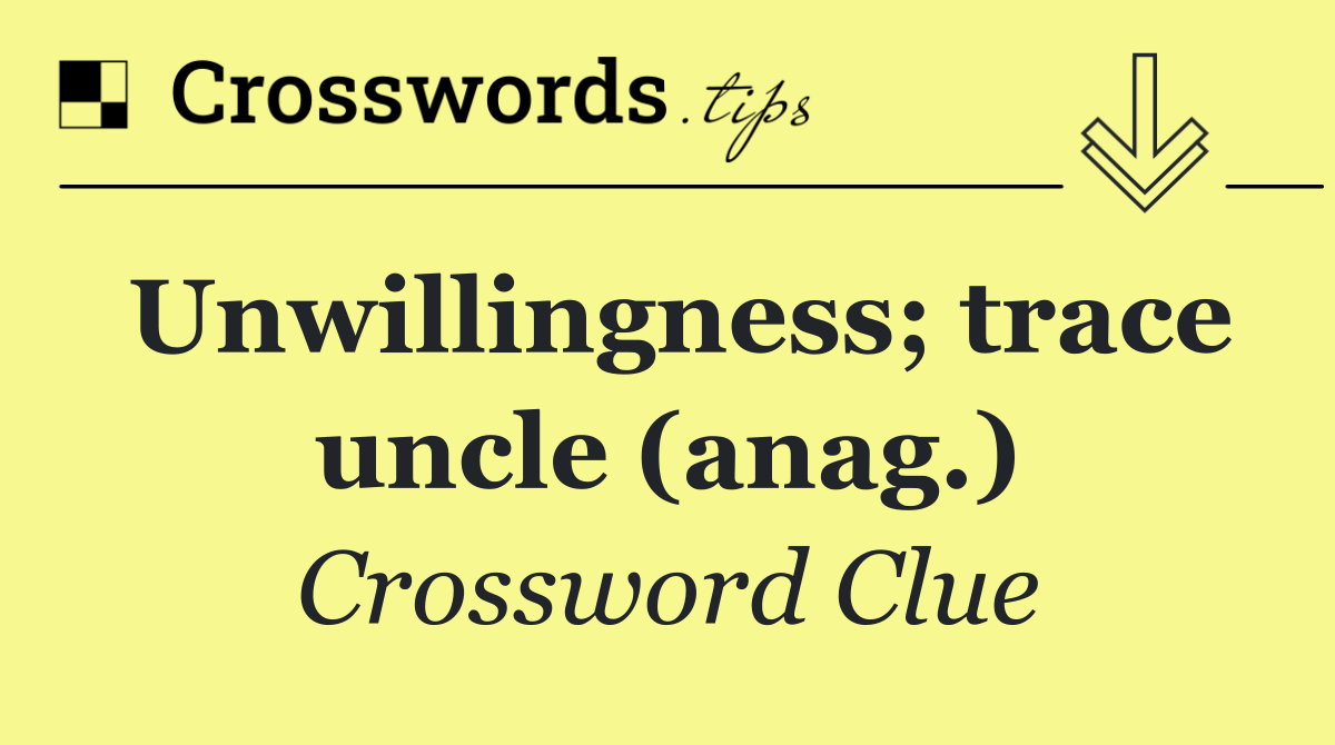 Unwillingness; trace uncle (anag.)