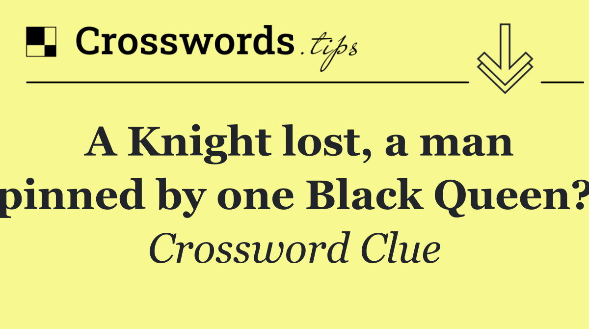 A Knight lost, a man pinned by one Black Queen?