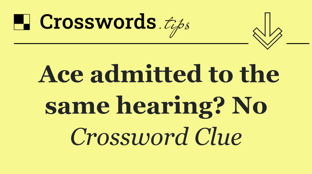 Ace admitted to the same hearing? No