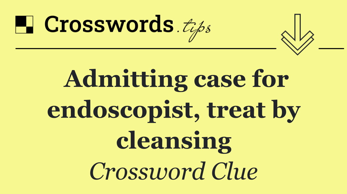 Admitting case for endoscopist, treat by cleansing