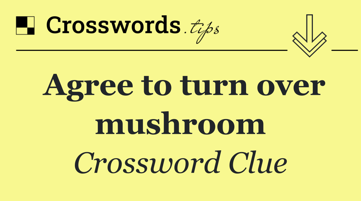 Agree to turn over mushroom