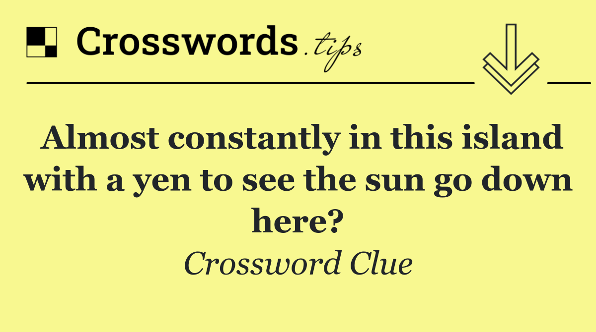 Almost constantly in this island with a yen to see the sun go down here?