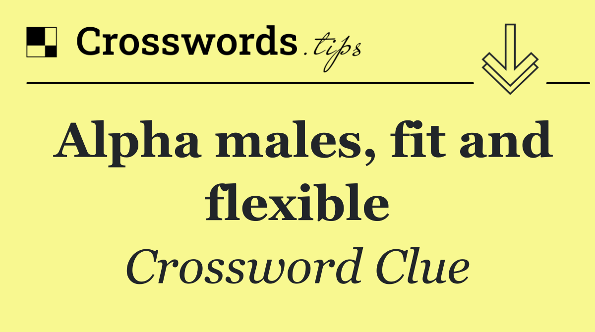 Alpha males, fit and flexible