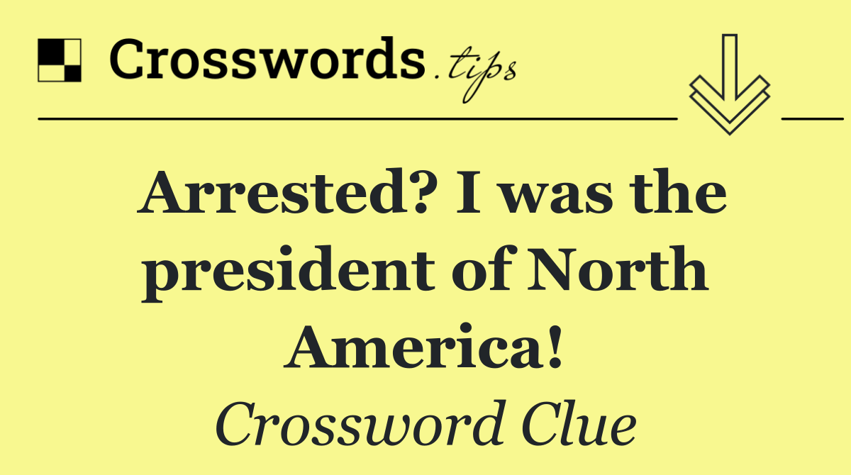 Arrested? I was the president of North America!