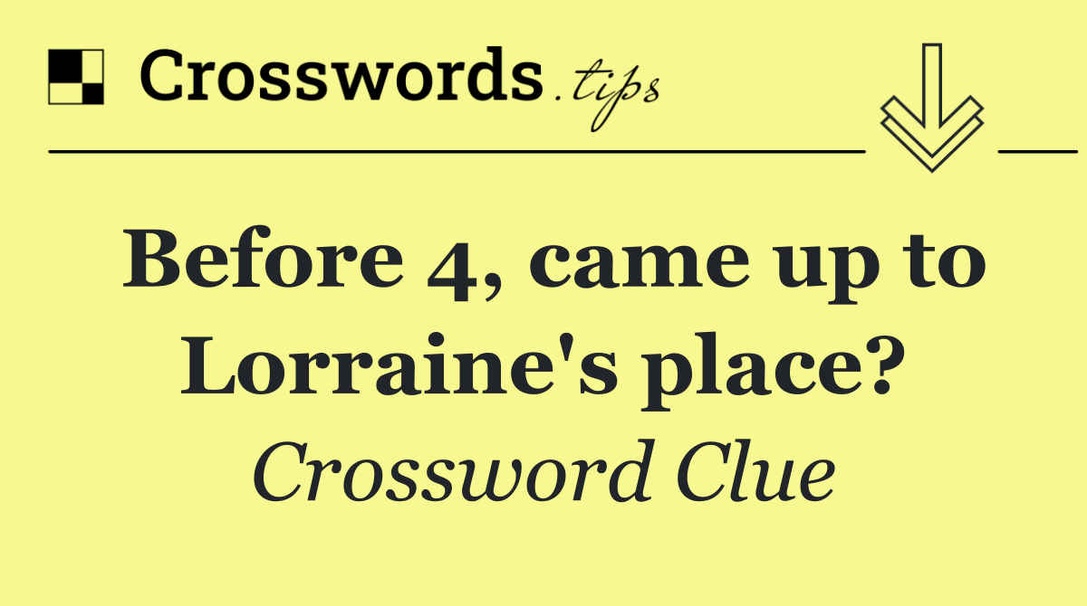 Before 4, came up to Lorraine's place?