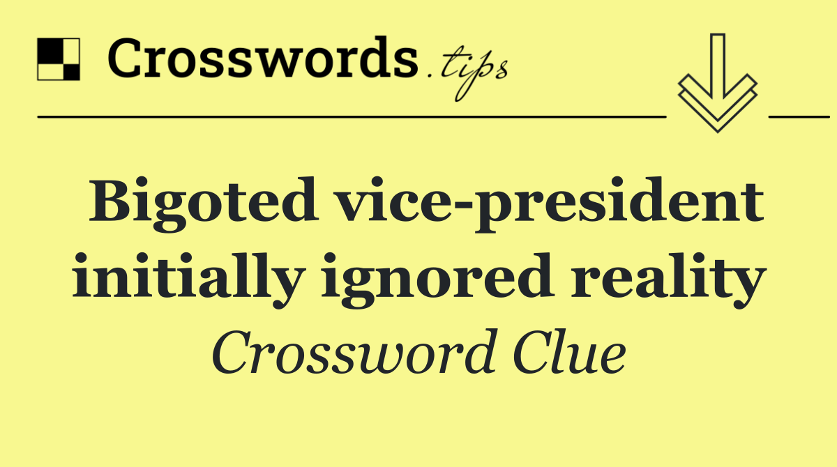 Bigoted vice president initially ignored reality