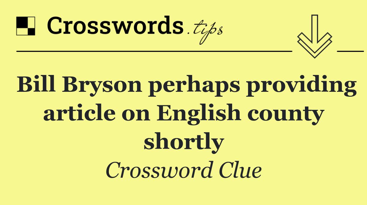 Bill Bryson perhaps providing article on English county shortly