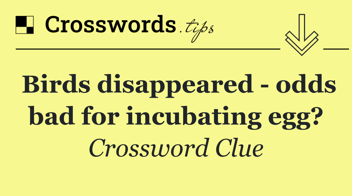 Birds disappeared   odds bad for incubating egg?
