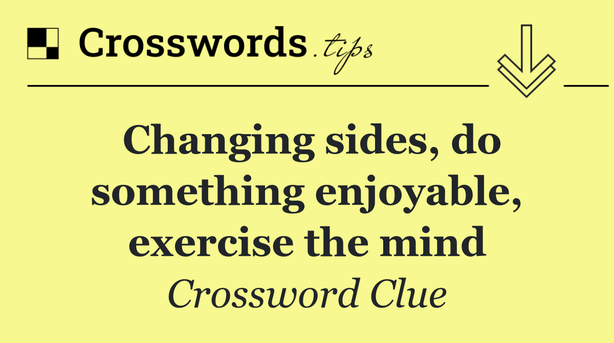 Changing sides, do something enjoyable, exercise the mind